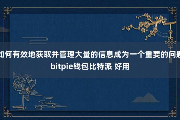 如何有效地获取并管理大量的信息成为一个重要的问题bitpie钱包比特派 好用