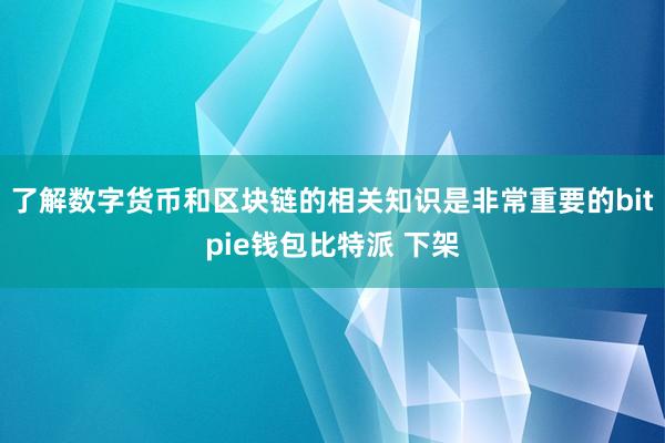 了解数字货币和区块链的相关知识是非常重要的bitpie钱包比特派 下架