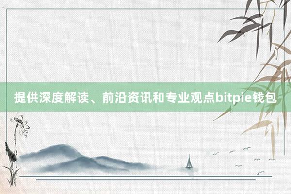 提供深度解读、前沿资讯和专业观点bitpie钱包