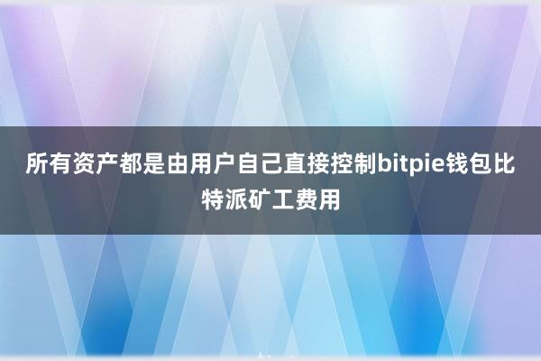 所有资产都是由用户自己直接控制bitpie钱包比特派矿工费用