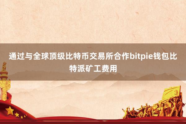 通过与全球顶级比特币交易所合作bitpie钱包比特派矿工费用