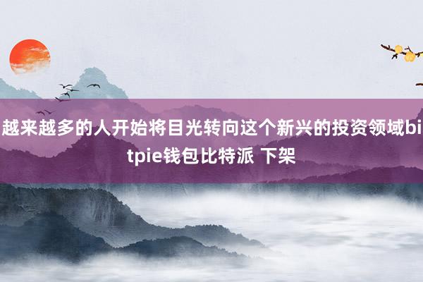 越来越多的人开始将目光转向这个新兴的投资领域bitpie钱包比特派 下架