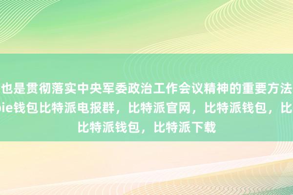 也是贯彻落实中央军委政治工作会议精神的重要方法路径bitpie钱包比特派电报群，比特派官网，比特派钱包，比特派下载