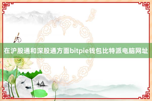 在沪股通和深股通方面bitpie钱包比特派电脑网址