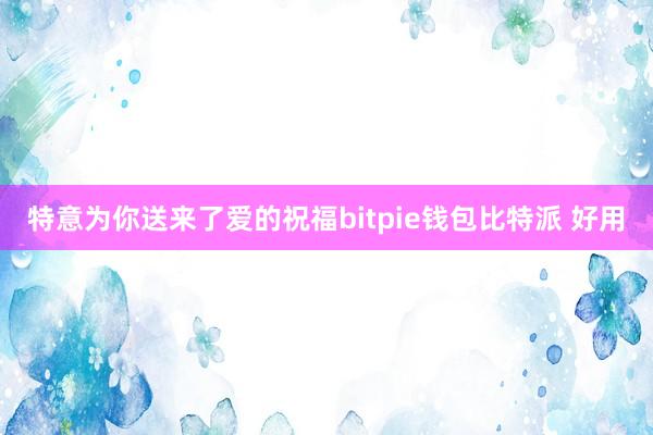 特意为你送来了爱的祝福bitpie钱包比特派 好用