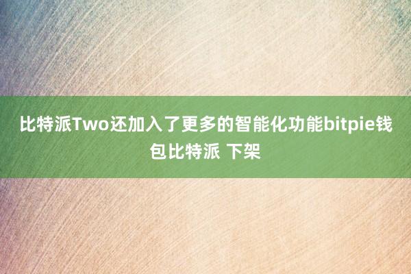 比特派Two还加入了更多的智能化功能bitpie钱包比特派 下架