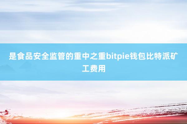 是食品安全监管的重中之重bitpie钱包比特派矿工费用