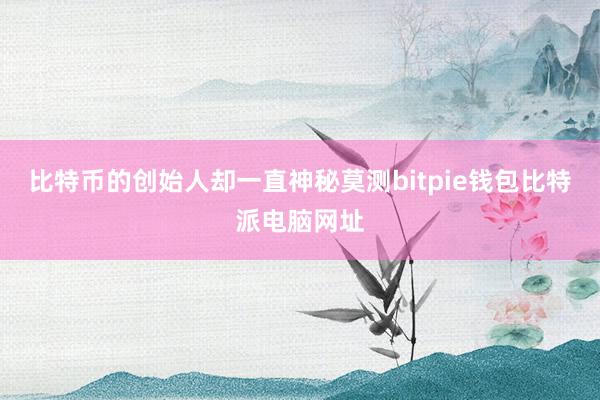 比特币的创始人却一直神秘莫测bitpie钱包比特派电脑网址