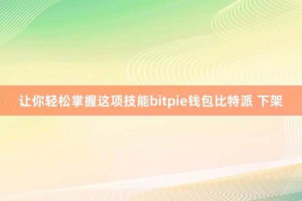 让你轻松掌握这项技能bitpie钱包比特派 下架