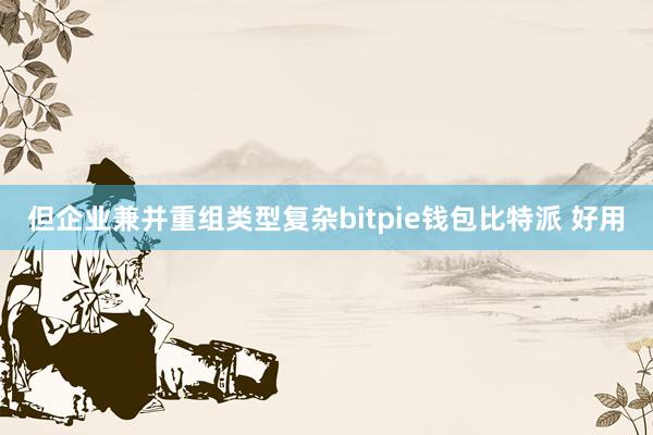 但企业兼并重组类型复杂bitpie钱包比特派 好用