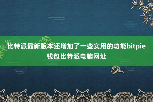 比特派最新版本还增加了一些实用的功能bitpie钱包比特派电脑网址