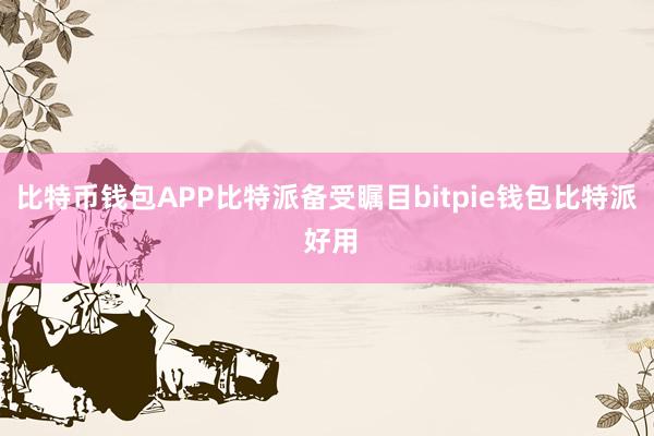 比特币钱包APP比特派备受瞩目bitpie钱包比特派 好用