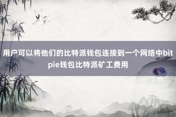 用户可以将他们的比特派钱包连接到一个网络中bitpie钱包比特派矿工费用