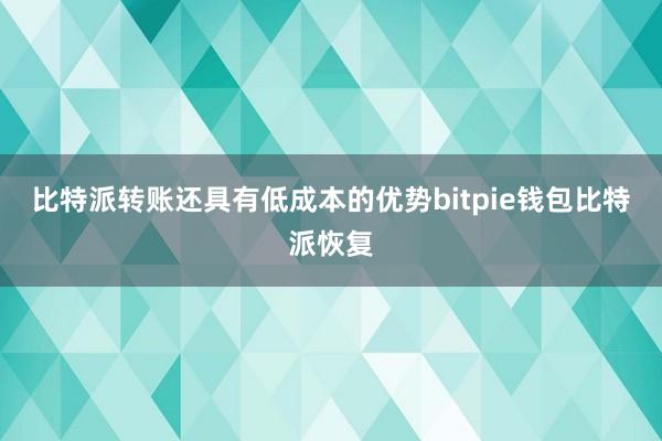 比特派转账还具有低成本的优势bitpie钱包比特派恢复