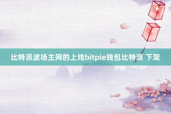 比特派波场主网的上线bitpie钱包比特派 下架