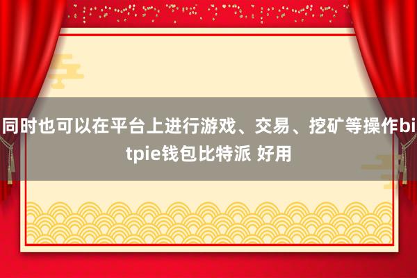 同时也可以在平台上进行游戏、交易、挖矿等操作bitpie钱包比特派 好用