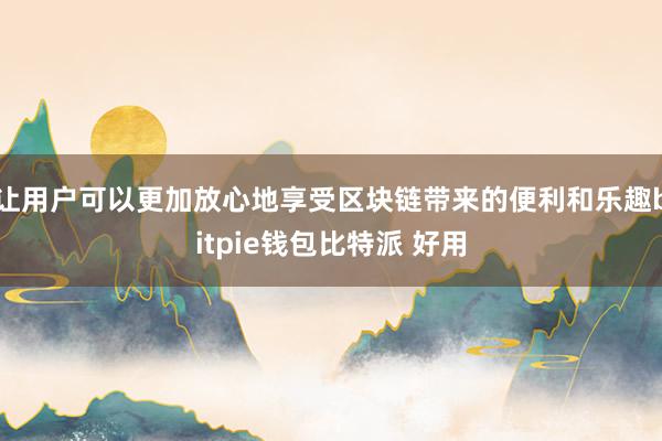 让用户可以更加放心地享受区块链带来的便利和乐趣bitpie钱包比特派 好用