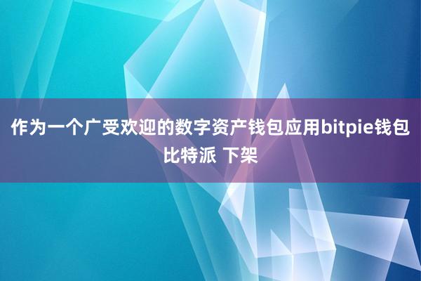 作为一个广受欢迎的数字资产钱包应用bitpie钱包比特派 下架