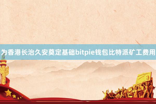 为香港长治久安奠定基础bitpie钱包比特派矿工费用