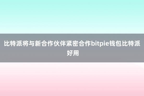 比特派将与新合作伙伴紧密合作bitpie钱包比特派 好用