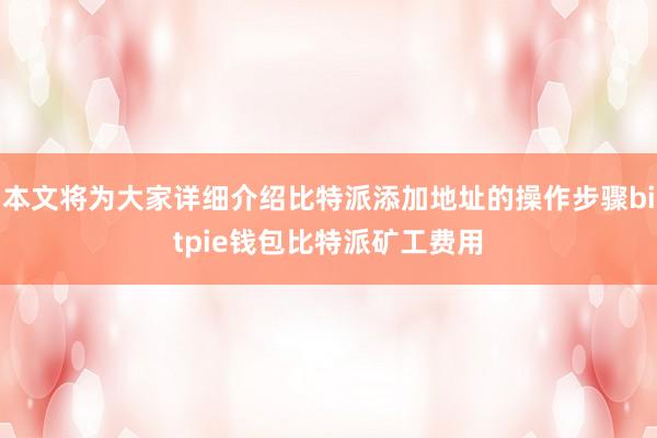 本文将为大家详细介绍比特派添加地址的操作步骤bitpie钱包比特派矿工费用