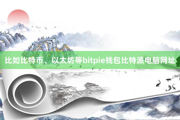 比如比特币、以太坊等bitpie钱包比特派电脑网址