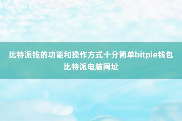 比特派钱的功能和操作方式十分简单bitpie钱包比特派电脑网址