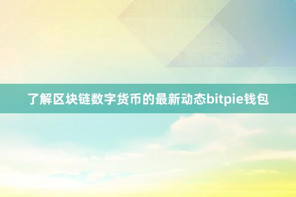 了解区块链数字货币的最新动态bitpie钱包