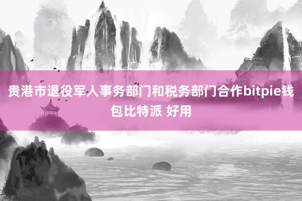 贵港市退役军人事务部门和税务部门合作bitpie钱包比特派 好用