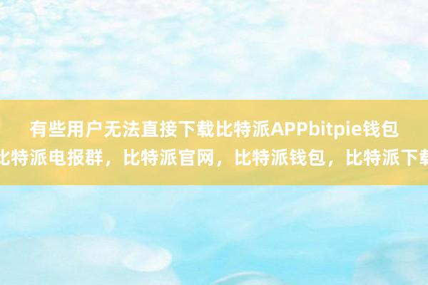 有些用户无法直接下载比特派APPbitpie钱包比特派电报群，比特派官网，比特派钱包，比特派下载