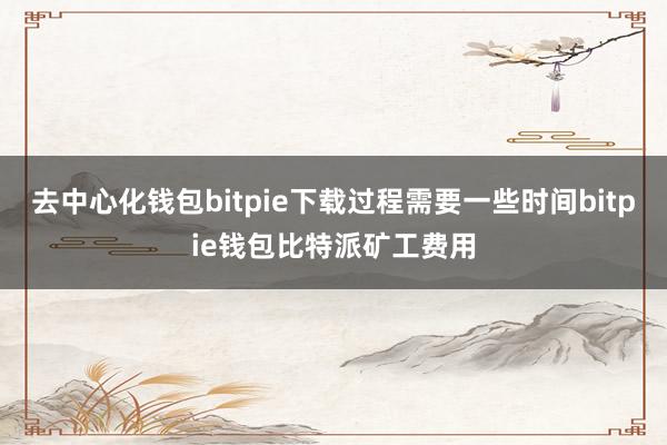 去中心化钱包bitpie下载过程需要一些时间bitpie钱包比特派矿工费用