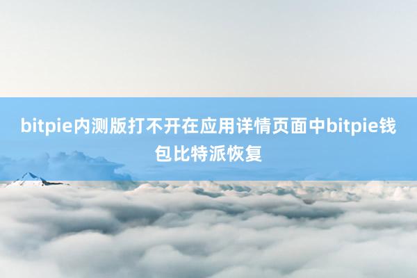 bitpie内测版打不开在应用详情页面中bitpie钱包比特派恢复