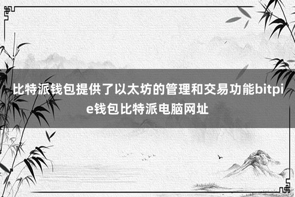 比特派钱包提供了以太坊的管理和交易功能bitpie钱包比特派电脑网址