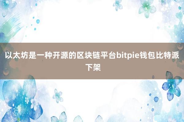 以太坊是一种开源的区块链平台bitpie钱包比特派 下架