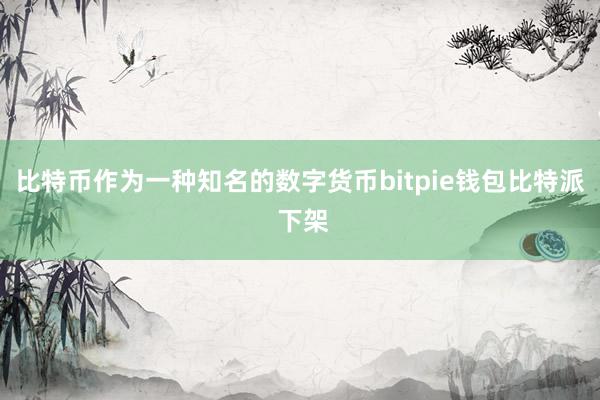 比特币作为一种知名的数字货币bitpie钱包比特派 下架