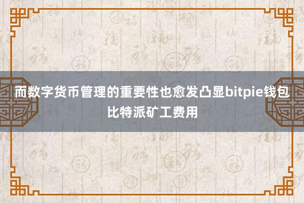 而数字货币管理的重要性也愈发凸显bitpie钱包比特派矿工费用