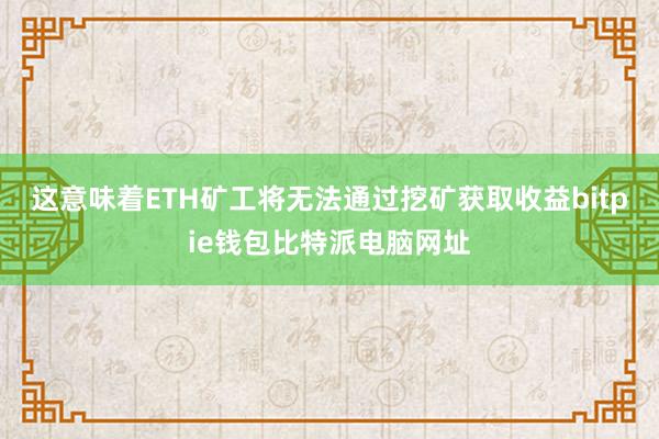 这意味着ETH矿工将无法通过挖矿获取收益bitpie钱包比特派电脑网址