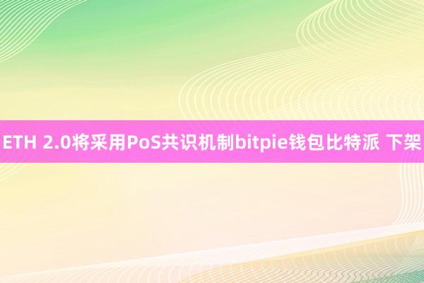 ETH 2.0将采用PoS共识机制bitpie钱包比特派 下架