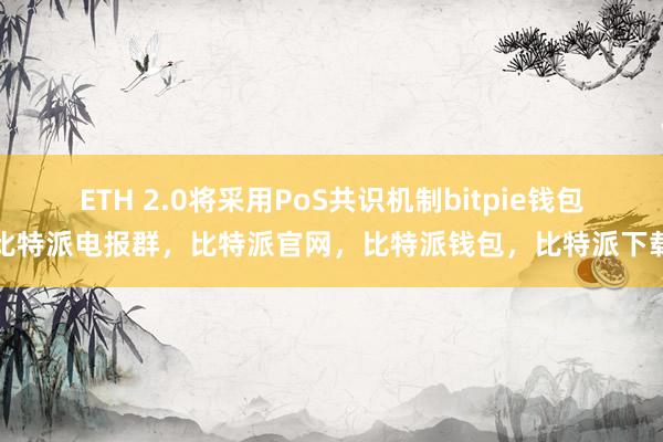 ETH 2.0将采用PoS共识机制bitpie钱包比特派电报群，比特派官网，比特派钱包，比特派下载