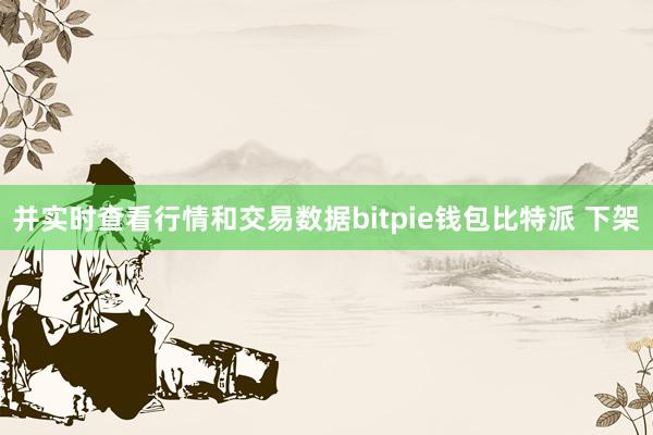 并实时查看行情和交易数据bitpie钱包比特派 下架