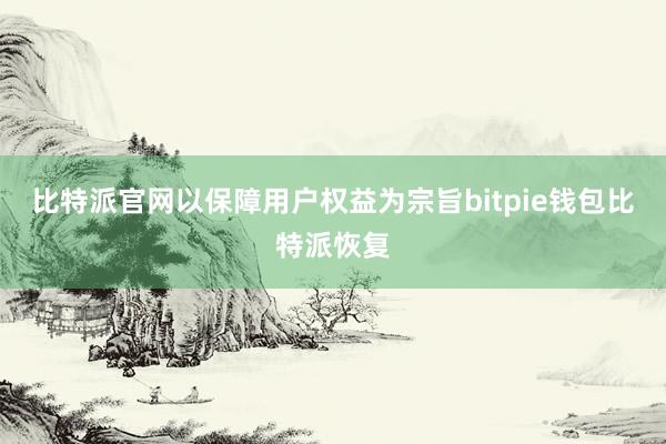 比特派官网以保障用户权益为宗旨bitpie钱包比特派恢复