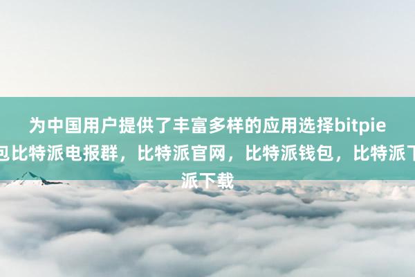 为中国用户提供了丰富多样的应用选择bitpie钱包比特派电报群，比特派官网，比特派钱包，比特派下载