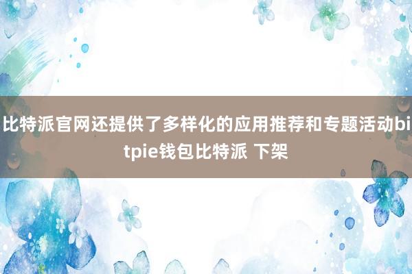 比特派官网还提供了多样化的应用推荐和专题活动bitpie钱包比特派 下架