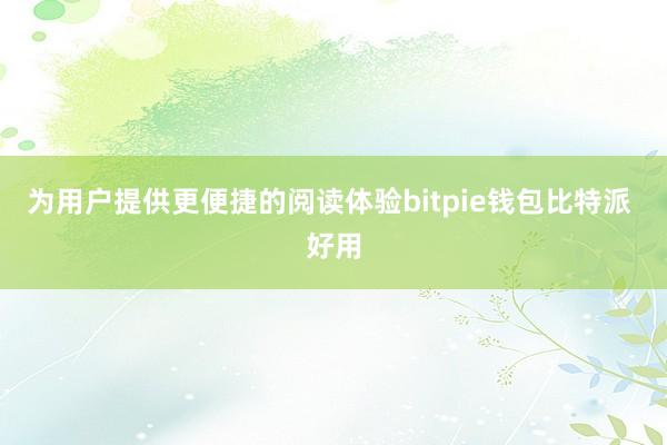 为用户提供更便捷的阅读体验bitpie钱包比特派 好用