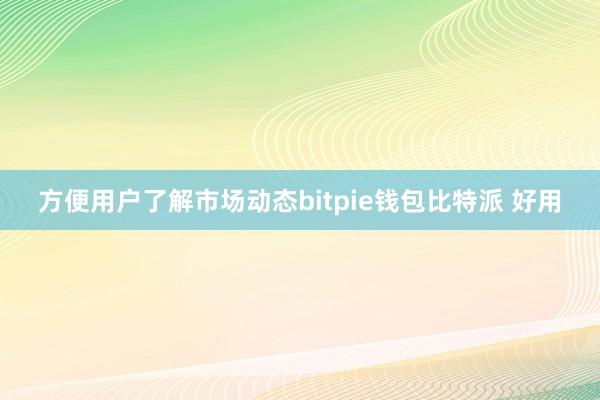 方便用户了解市场动态bitpie钱包比特派 好用