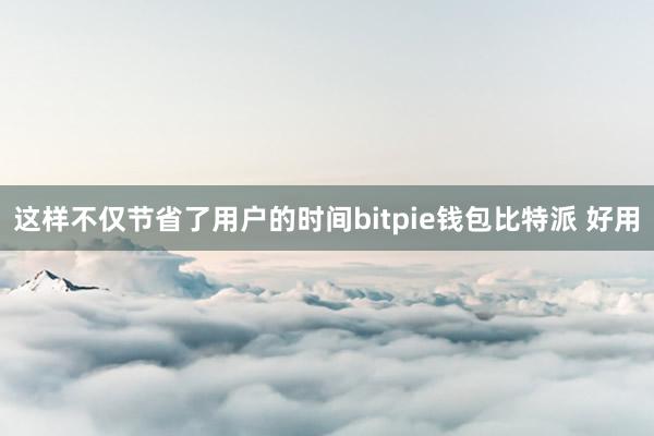 这样不仅节省了用户的时间bitpie钱包比特派 好用