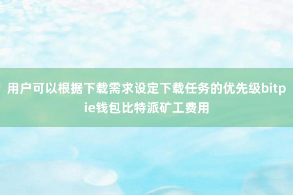 用户可以根据下载需求设定下载任务的优先级bitpie钱包比特派矿工费用