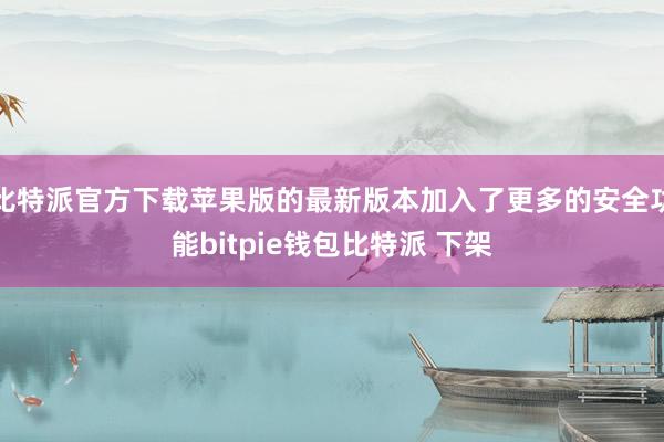 比特派官方下载苹果版的最新版本加入了更多的安全功能bitpie钱包比特派 下架