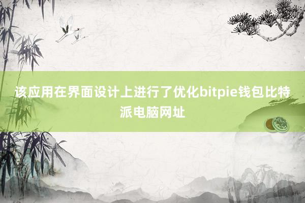 该应用在界面设计上进行了优化bitpie钱包比特派电脑网址