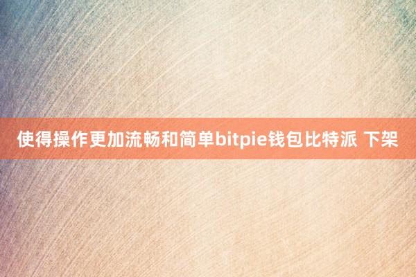 使得操作更加流畅和简单bitpie钱包比特派 下架